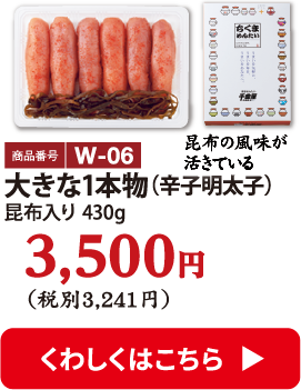 W-06 大きな1本物（辛子明太子）昆布入り 430g 3500円