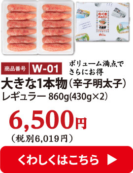 W-01 大きな1本物（辛子明太子）860g 6500円